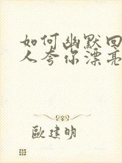 如何幽默回复别人夸你漂亮