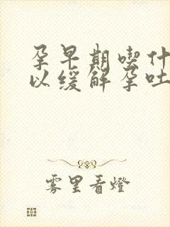 孕早期吃什么可以缓解孕吐