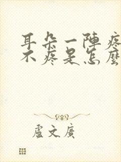 耳朵一阵疼一阵不疼是怎么回事