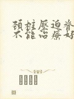 颈椎压迫脊髓能不能治疗好