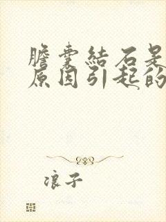 胆囊结石是什么原因引起的怎么治疗