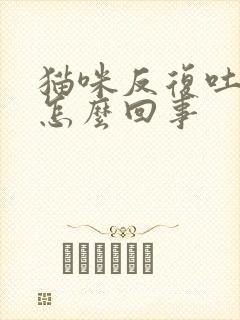 猫咪反复吐白沫怎么回事