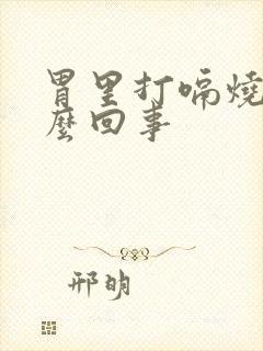 胃里打嗝烧心怎么回事