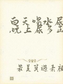 白天喝水尿不多,晚上尿多正常吗