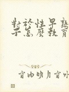 对于性早熟的孩子怎么教育