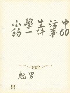 小学生活中难忘的一件事600字作文