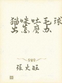 猫咪吐毛球吐不出怎么办