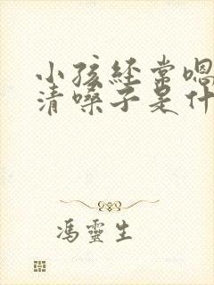 小孩经常嗯嗯的清嗓子是什么原因