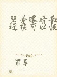 儿童眼睛散光加近视可以恢复吗