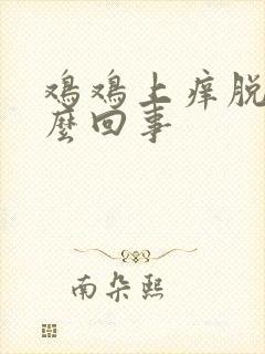 鸡鸡上痒脱皮怎么回事