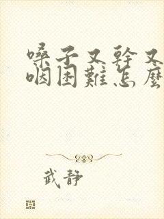 嗓子又干又疼吞咽困难怎么治