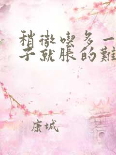 稍微吃多一点肚子就胀的难受