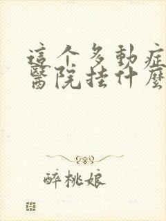 这个多动症要去医院挂什么科室啊