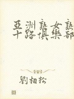 亚洲熟女熟妇五十路俱乐部