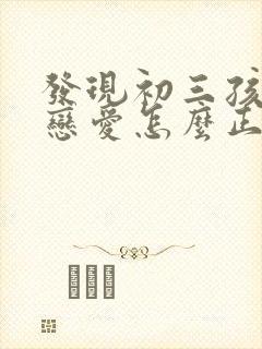 发现初三孩子谈恋爱怎么正确引导?