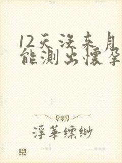 12天没来月经能测出怀孕吗