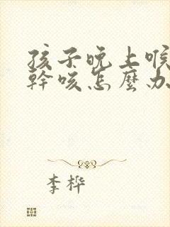 孩子晚上喉咙痒干咳怎么办最有效