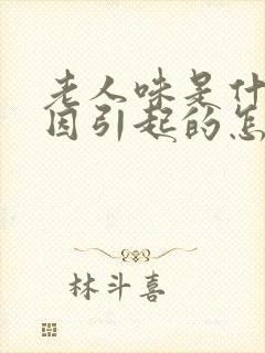 老人味是什么原因引起的怎么能去除