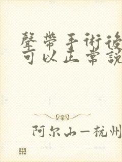 声带手术后多久可以正常说话