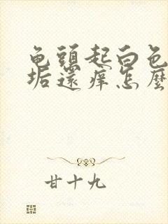 龟头起白色的污垢还痒怎么办