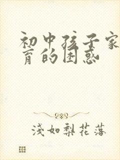 初中孩子家庭教育的困惑