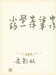 小学生活中难忘的一件事作文200字