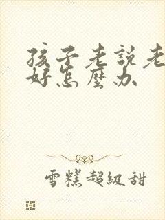 孩子老说老师不好怎么办