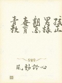 青春期男孩子性教育怎样正确引导