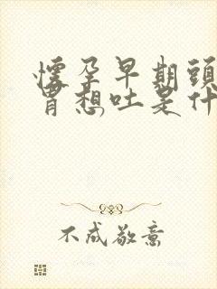 怀孕早期头晕反胃想吐是什么原因