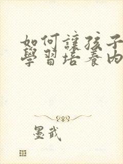 如何让孩子主动学习培养内驱力