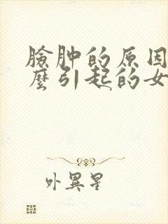 脸肿的原因是什么引起的女性