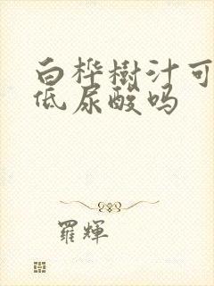 白桦树汁可以降低尿酸吗