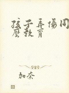 孩子弄伤同学怎么教育