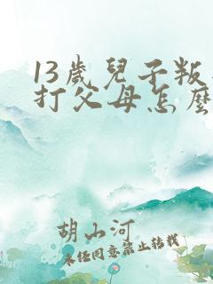 13岁儿子叛逆打父母怎么办