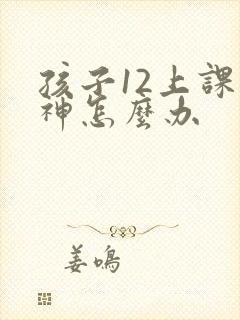 孩子12上课走神怎么办