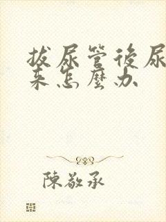 拔尿管后尿不出来怎么办