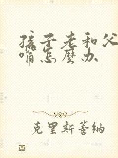 孩子老和父母顶嘴怎么办