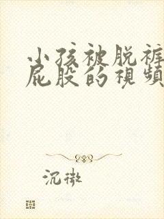 小孩被脱裤子打屁股的视频