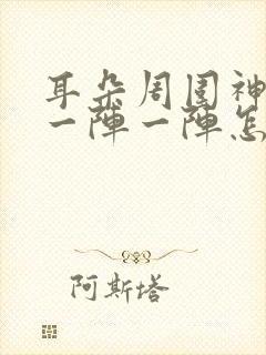 耳朵周围神经痛一阵一阵怎么办