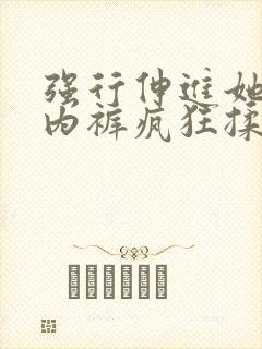 强行伸进她的小内裤疯狂揉摸