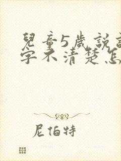 儿童5岁说话吐字不清楚怎么办