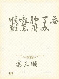 喉咙肿了吞咽困难怎么办