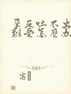 孕反吐不出来很难受怎么办