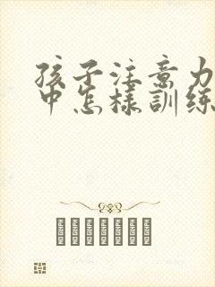 孩子注意力不集中怎样训练