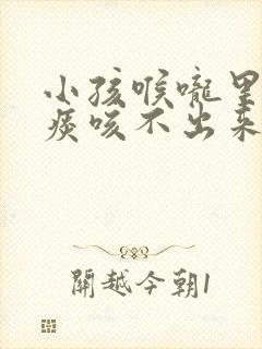 小孩喉咙里面有痰咳不出来怎么办?