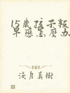 15岁孩子叛逆早恋怎么办