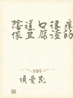 阴道口很痒还有像豆腐渣的东西