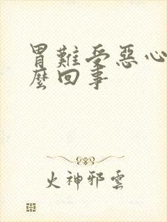 胃难受恶心是怎么回事