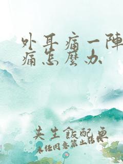 外耳痛一阵一疼痛怎么办