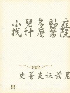 小儿多动症应该找什么医院什么科室